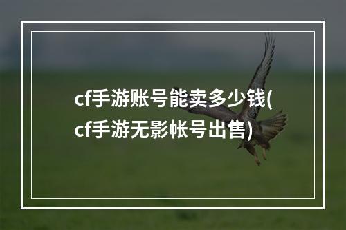 cf手游账号能卖多少钱(cf手游无影帐号出售)