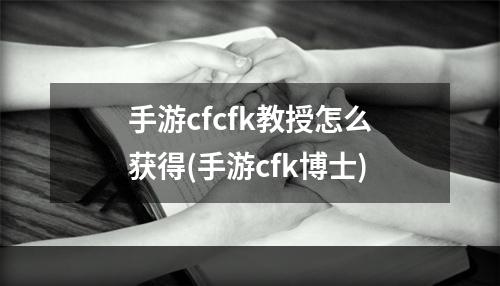 手游cfcfk教授怎么获得(手游cfk博士)