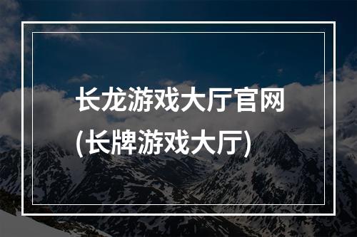 长龙游戏大厅官网(长牌游戏大厅)