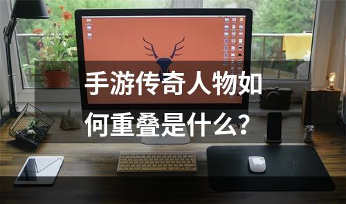 手游传奇人物如何重叠是什么？