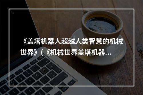 《盖塔机器人超越人类智慧的机械世界》(《机械世界盖塔机器人》)(《打造属于你的机械帝国盖塔机器人全攻略》(《机械帝国盖塔机器人攻略》))