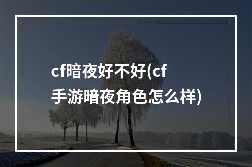 cf暗夜好不好(cf手游暗夜角色怎么样)