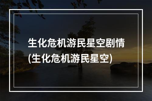 生化危机游民星空剧情(生化危机游民星空)