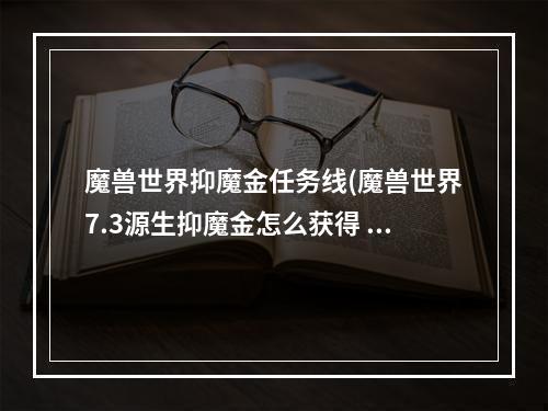 魔兽世界抑魔金任务线(魔兽世界7.3源生抑魔金怎么获得 抑魔金能怎么升级成)