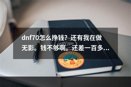 dnf70怎么挣钱？还有我在做无影。钱不够啊。还差一百多个。(dnf囤货吧)