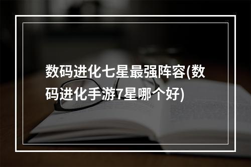 数码进化七星最强阵容(数码进化手游7星哪个好)