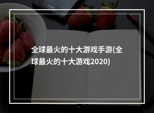 全球最火的十大游戏手游(全球最火的十大游戏2020)