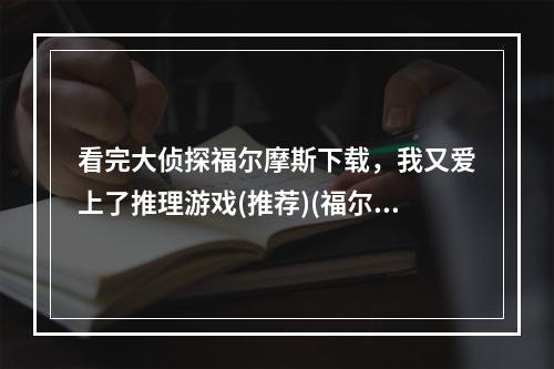 看完大侦探福尔摩斯下载，我又爱上了推理游戏(推荐)(福尔摩斯探案集如此经典，玩家们又该如何进阶呢？)