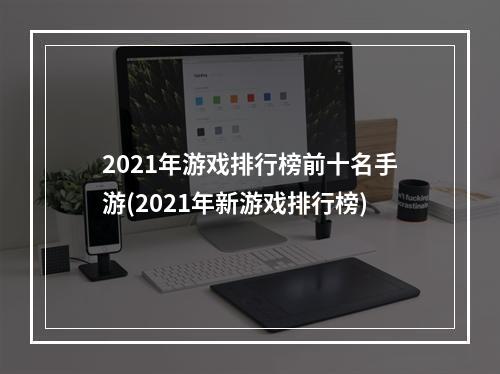 2021年游戏排行榜前十名手游(2021年新游戏排行榜)