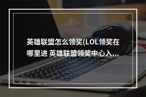 英雄联盟怎么领奖(LOL领奖在哪里进 英雄联盟领奖中心入口 英雄联盟手游  )