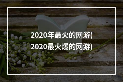 2020年最火的网游(2020最火爆的网游)