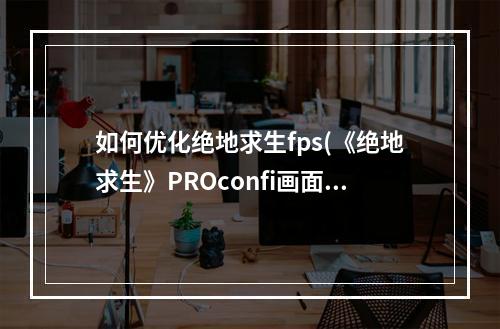 如何优化绝地求生fps(《绝地求生》PROconfi画面一键优化方法 绝地求生怎么)