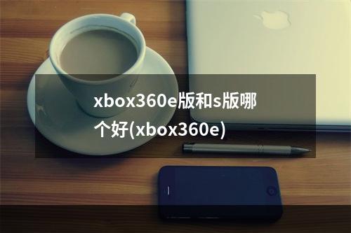 xbox360e版和s版哪个好(xbox360e)