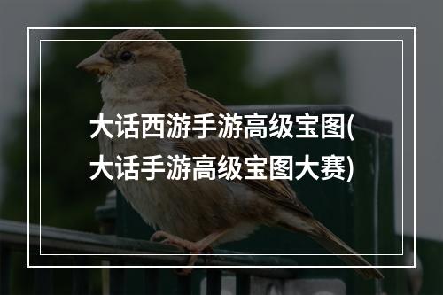 大话西游手游高级宝图(大话手游高级宝图大赛)