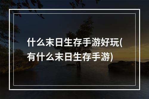 什么末日生存手游好玩(有什么末日生存手游)