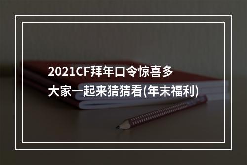 2021CF拜年口令惊喜多 大家一起来猜猜看(年末福利)