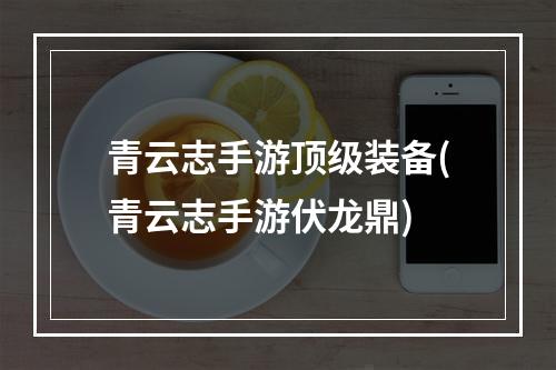 青云志手游顶级装备(青云志手游伏龙鼎)