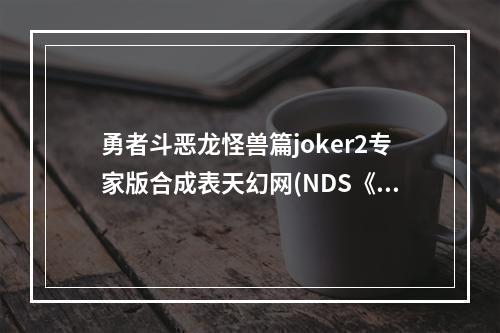 勇者斗恶龙怪兽篇joker2专家版合成表天幻网(NDS《勇者斗恶龙怪兽篇joker2专家版》金手指代码)