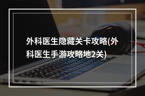 外科医生隐藏关卡攻略(外科医生手游攻略地2关)