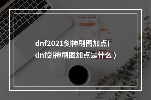 dnf2021剑神刷图加点(dnf剑神刷图加点是什么 )