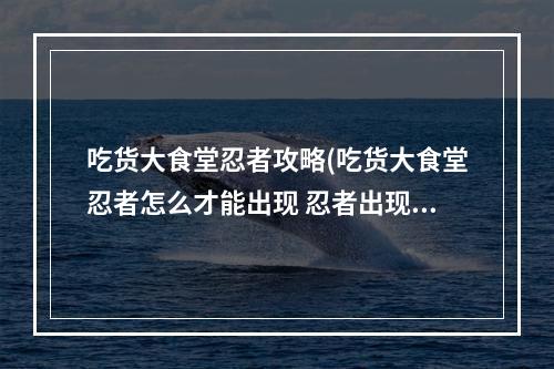 吃货大食堂忍者攻略(吃货大食堂忍者怎么才能出现 忍者出现方法 )