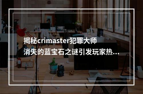 揭秘crimaster犯罪大师消失的蓝宝石之谜引发玩家热议(全网热议)