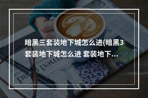 暗黑三套装地下城怎么进(暗黑3套装地下城怎么进 套装地下城进入方法 )