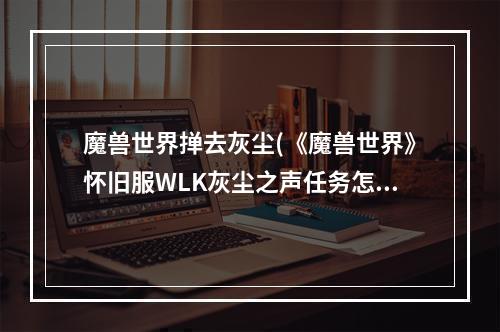 魔兽世界掸去灰尘(《魔兽世界》怀旧服WLK灰尘之声任务怎么做 魔兽世界  )