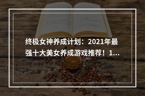 终极女神养成计划：2021年最强十大美女养成游戏推荐！1. 《恋爱学院》这是一款声优阵容强大、画风精美的女性向恋爱养成游戏。游戏中玩家需要扮演女主人公，通过解密