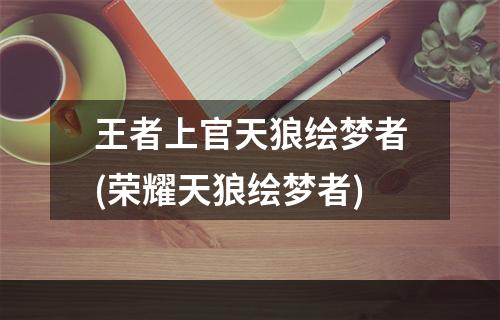 王者上官天狼绘梦者(荣耀天狼绘梦者)