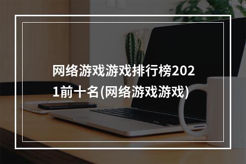 网络游戏游戏排行榜2021前十名(网络游戏游戏)