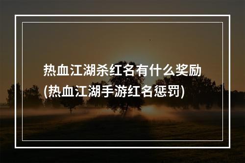 热血江湖杀红名有什么奖励(热血江湖手游红名惩罚)