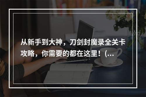 从新手到大神，刀剑封魔录全关卡攻略，你需要的都在这里！(经验分享+技巧介绍)