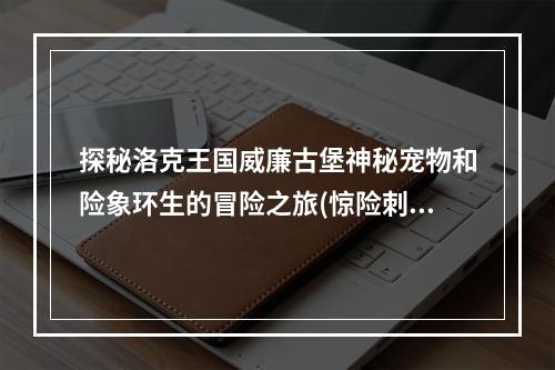 探秘洛克王国威廉古堡神秘宠物和险象环生的冒险之旅(惊险刺激·充满未知的威廉古堡宠物)