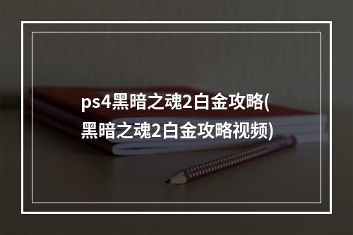 ps4黑暗之魂2白金攻略(黑暗之魂2白金攻略视频)