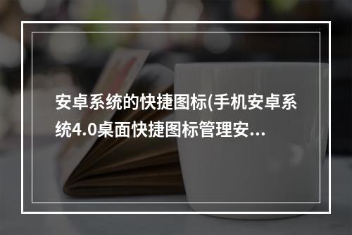 安卓系统的快捷图标(手机安卓系统4.0桌面快捷图标管理安卓手机网游戏资讯)