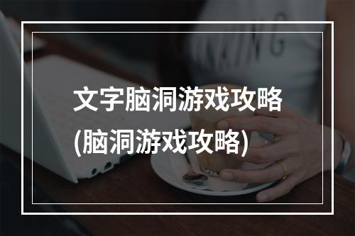 文字脑洞游戏攻略(脑洞游戏攻略)