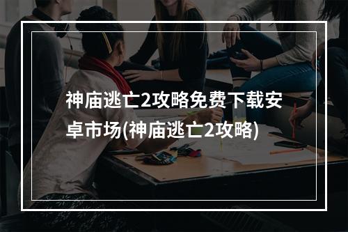 神庙逃亡2攻略免费下载安卓市场(神庙逃亡2攻略)