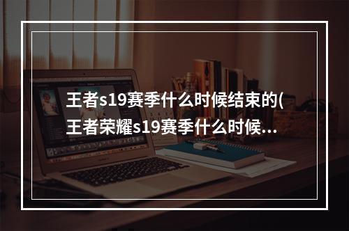 王者s19赛季什么时候结束的(王者荣耀s19赛季什么时候结束s19赛季结束时间)