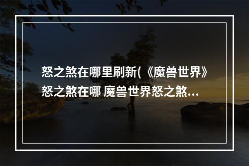 怒之煞在哪里刷新(《魔兽世界》怒之煞在哪 魔兽世界怒之煞多久刷一次 )