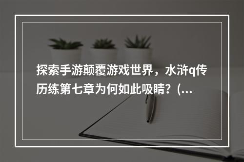 探索手游颠覆游戏世界，水浒q传历练第七章为何如此吸睛？( 挑战极限，水浒q传手游第七章攻略大揭秘！)