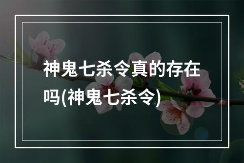 神鬼七杀令真的存在吗(神鬼七杀令)