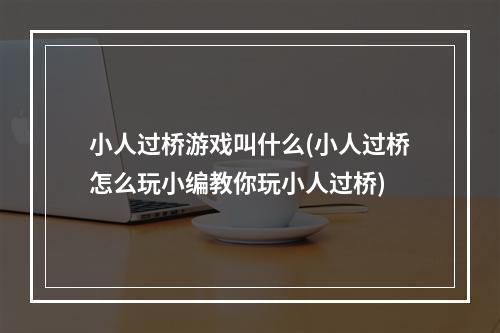 小人过桥游戏叫什么(小人过桥怎么玩小编教你玩小人过桥)