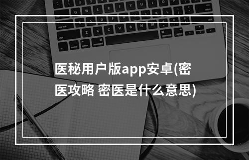 医秘用户版app安卓(密医攻略 密医是什么意思)