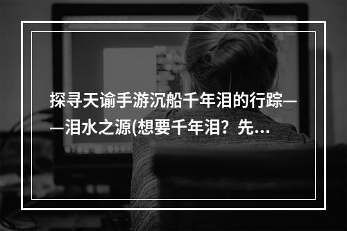 探寻天谕手游沉船千年泪的行踪——泪水之源(想要千年泪？先看看这篇天谕游戏攻略吧！)