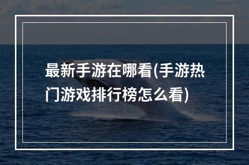 最新手游在哪看(手游热门游戏排行榜怎么看)