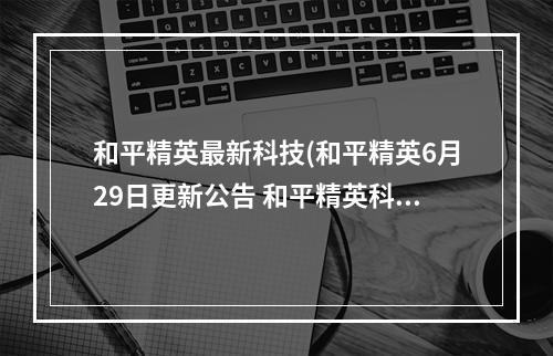 和平精英最新科技(和平精英6月29日更新公告 和平精英科学之轮新版本上线)