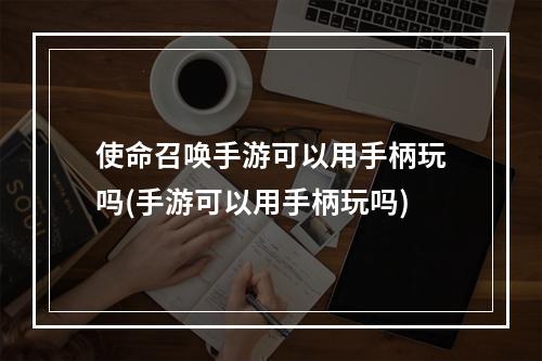 使命召唤手游可以用手柄玩吗(手游可以用手柄玩吗)