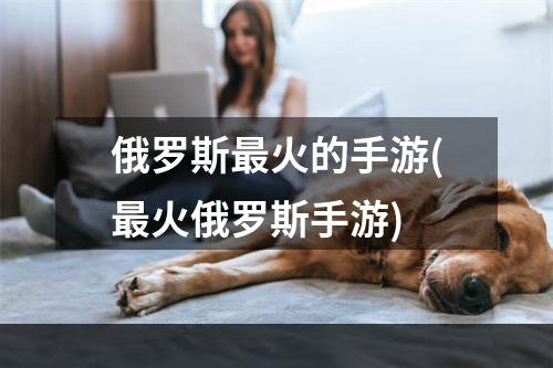 俄罗斯最火的手游(最火俄罗斯手游)