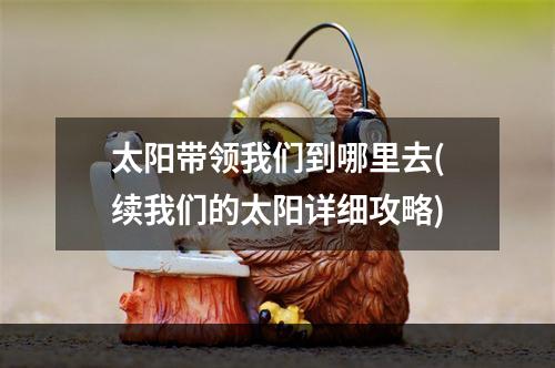 太阳带领我们到哪里去(续我们的太阳详细攻略)